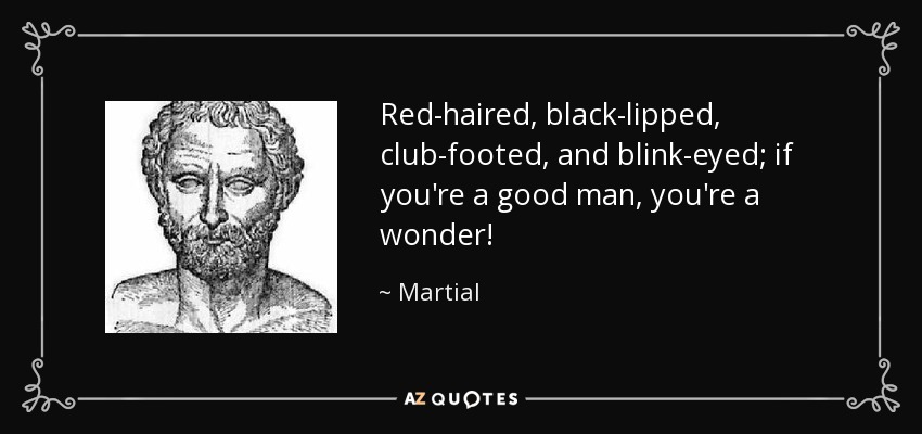 Red-haired, black-lipped, club-footed, and blink-eyed; if you're a good man, you're a wonder! - Martial