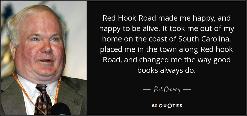Red Hook Road made me happy, and happy to be alive. It took me out of my home on the coast of South Carolina, placed me in the town along Red hook Road, and changed me the way good books always do. - Pat Conroy
