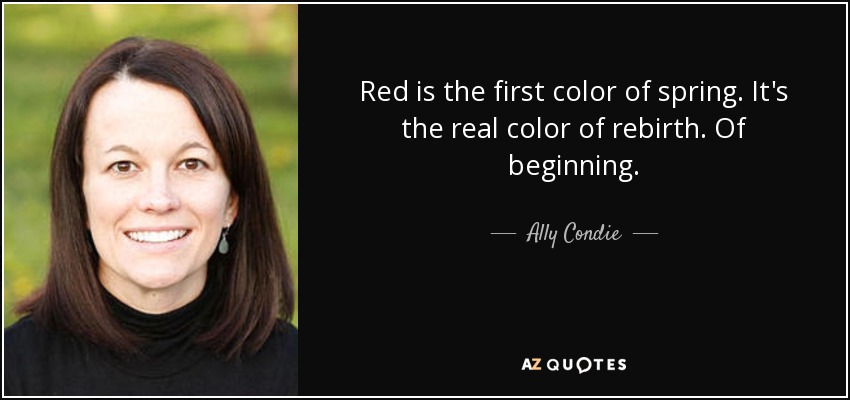 Red is the first color of spring. It's the real color of rebirth. Of beginning. - Ally Condie