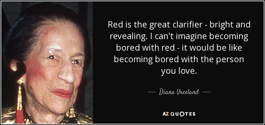 Red is the great clarifier - bright and revealing. I can't imagine becoming bored with red - it would be like becoming bored with the person you love. - Diana Vreeland