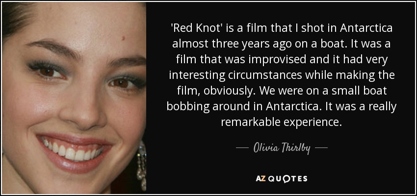 'Red Knot' is a film that I shot in Antarctica almost three years ago on a boat. It was a film that was improvised and it had very interesting circumstances while making the film, obviously. We were on a small boat bobbing around in Antarctica. It was a really remarkable experience. - Olivia Thirlby