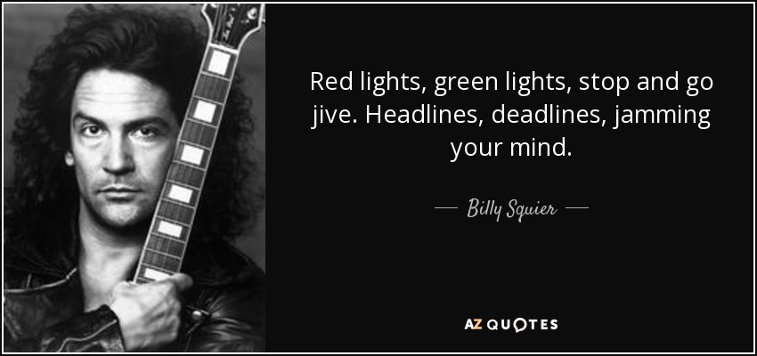 Red lights, green lights, stop and go jive. Headlines, deadlines, jamming your mind. - Billy Squier