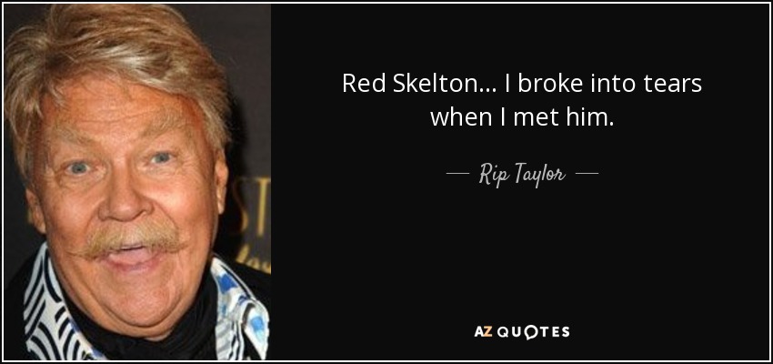 Red Skelton... I broke into tears when I met him. - Rip Taylor