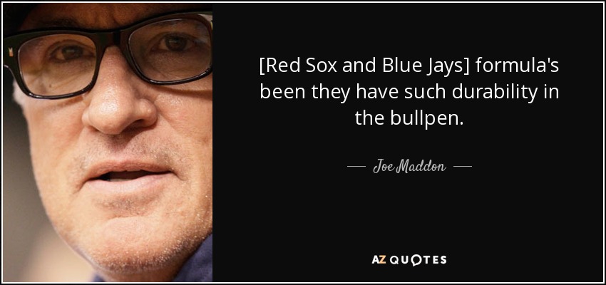 [Red Sox and Blue Jays] formula's been they have such durability in the bullpen. - Joe Maddon