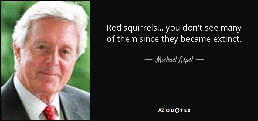 Red squirrels... you don't see many of them since they became extinct. - Michael Aspel