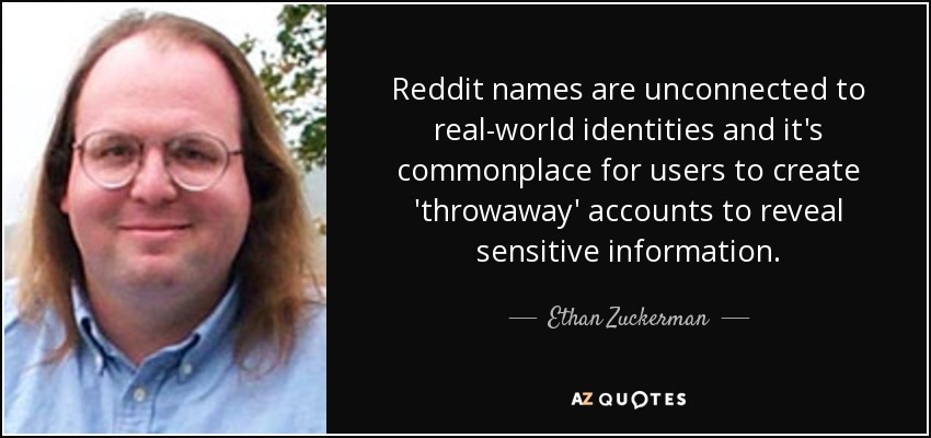 Reddit names are unconnected to real-world identities and it's commonplace for users to create 'throwaway' accounts to reveal sensitive information. - Ethan Zuckerman