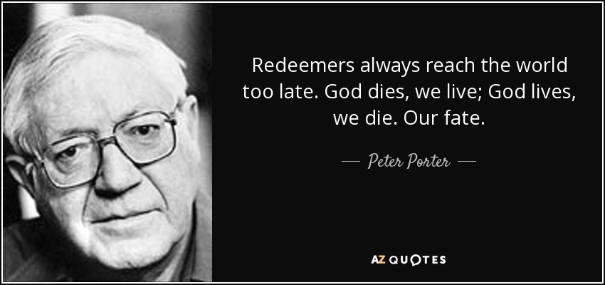 Redeemers always reach the world too late. God dies, we live; God lives, we die. Our fate. - Peter Porter