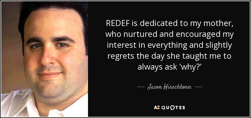REDEF is dedicated to my mother, who nurtured and encouraged my interest in everything and slightly regrets the day she taught me to always ask 'why?' - Jason Hirschhorn