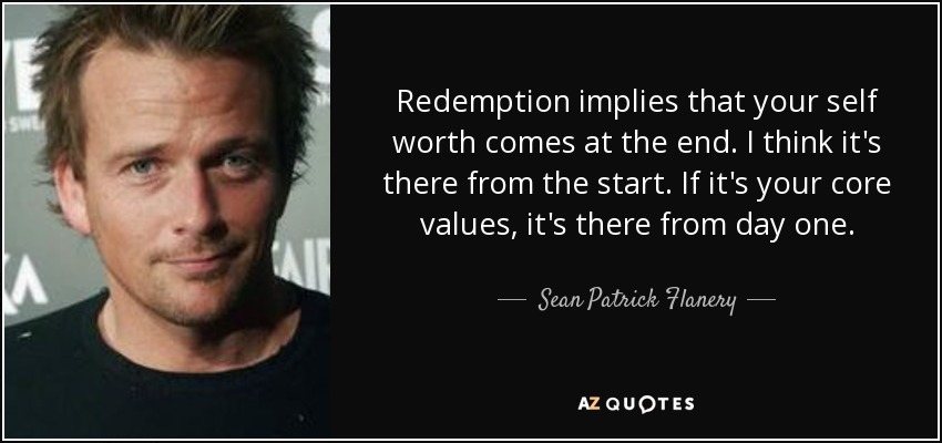 Redemption implies that your self worth comes at the end. I think it's there from the start. If it's your core values, it's there from day one. - Sean Patrick Flanery