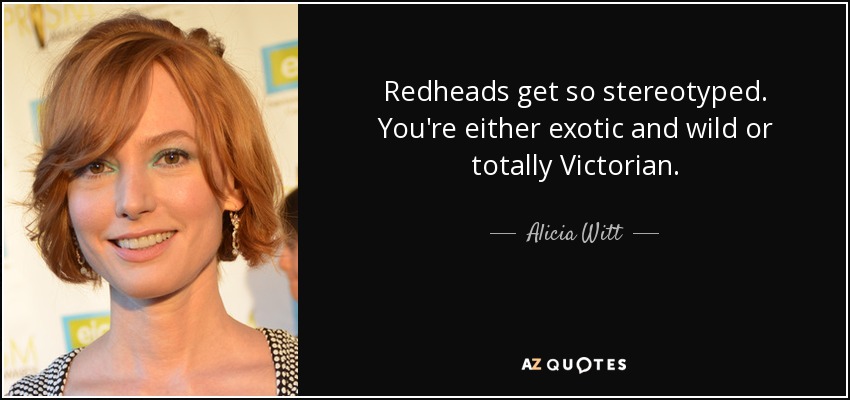 Redheads get so stereotyped. You're either exotic and wild or totally Victorian. - Alicia Witt