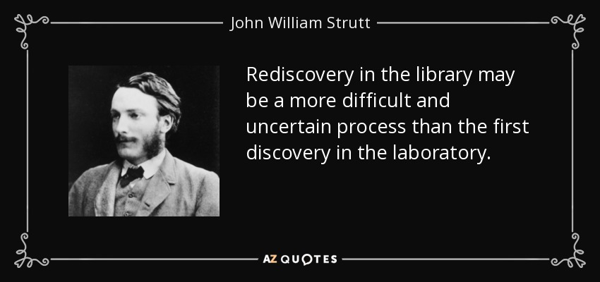 Rediscovery in the library may be a more difficult and uncertain process than the first discovery in the laboratory. - John William Strutt