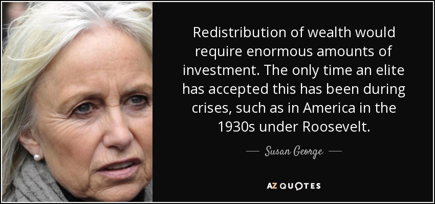 Redistribution of wealth would require enormous amounts of investment. The only time an elite has accepted this has been during crises, such as in America in the 1930s under Roosevelt. - Susan George