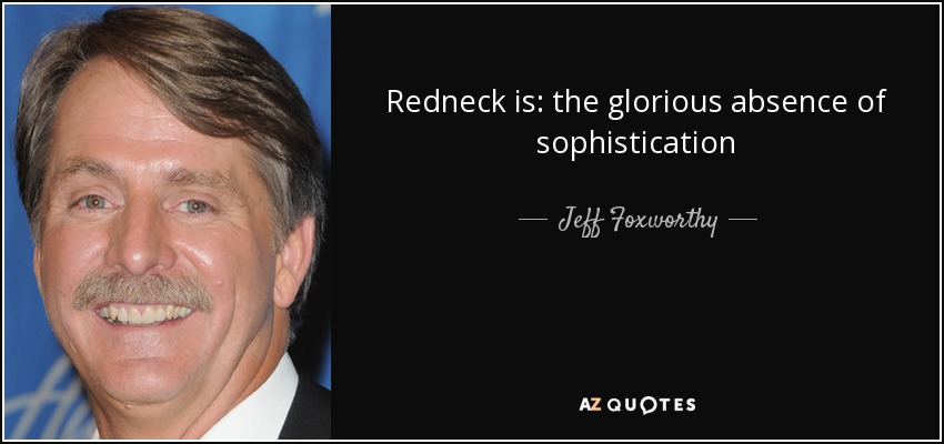 Redneck is: the glorious absence of sophistication - Jeff Foxworthy