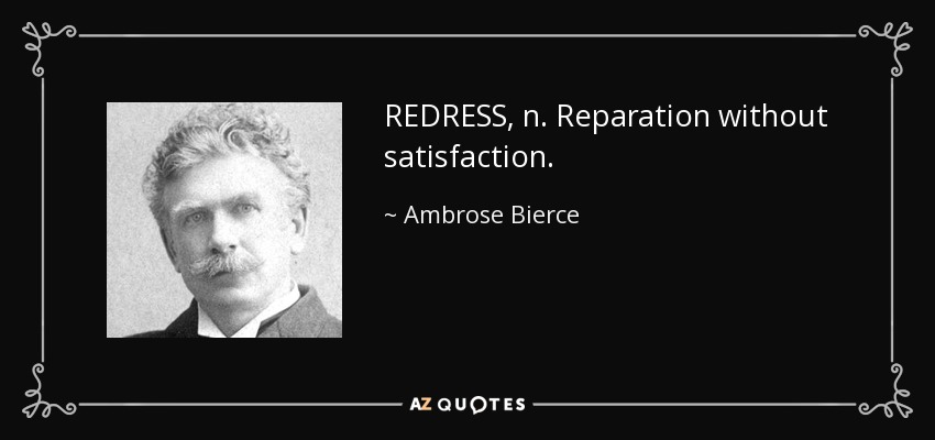 REDRESS, n. Reparation without satisfaction. - Ambrose Bierce