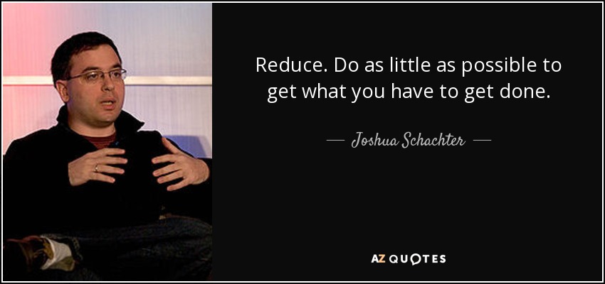 Reduce. Do as little as possible to get what you have to get done. - Joshua Schachter