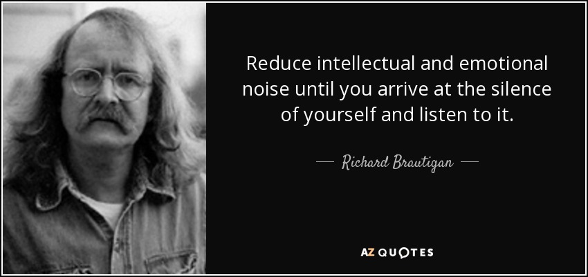 Reduce intellectual and emotional noise until you arrive at the silence of yourself and listen to it. - Richard Brautigan