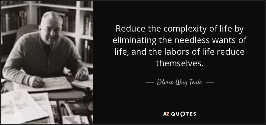 Reduce the complexity of life by eliminating the needless wants of life, and the labors of life reduce themselves. - Edwin Way Teale