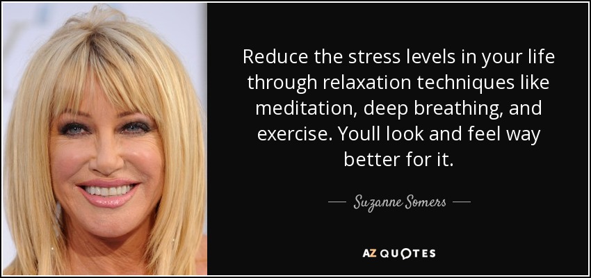 Reduce the stress levels in your life through relaxation techniques like meditation, deep breathing, and exercise. Youll look and feel way better for it. - Suzanne Somers