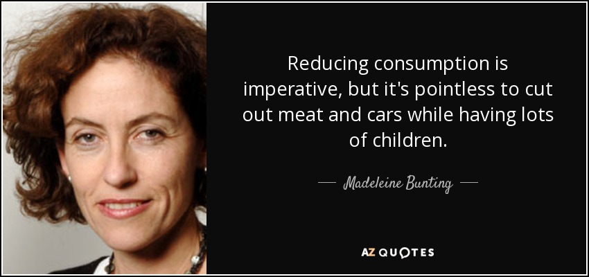 Reducing consumption is imperative, but it's pointless to cut out meat and cars while having lots of children. - Madeleine Bunting