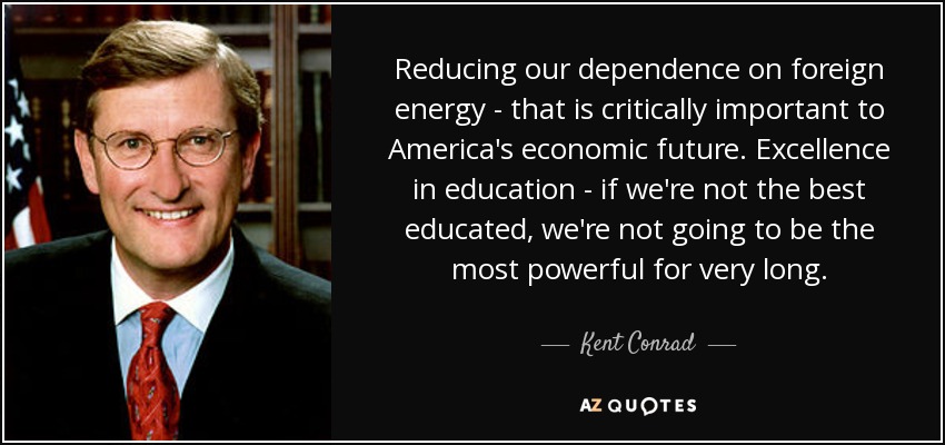 Reducing our dependence on foreign energy - that is critically important to America's economic future. Excellence in education - if we're not the best educated, we're not going to be the most powerful for very long. - Kent Conrad