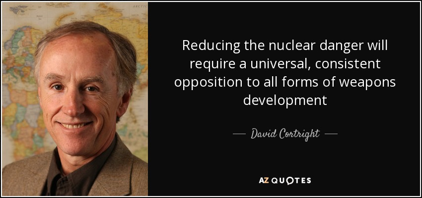 Reducing the nuclear danger will require a universal, consistent opposition to all forms of weapons development - David Cortright