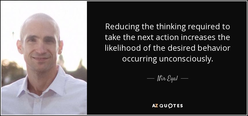 Reducing the thinking required to take the next action increases the likelihood of the desired behavior occurring unconsciously. - Nir Eyal