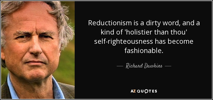 Reductionism is a dirty word, and a kind of 'holistier than thou' self-righteousness has become fashionable. - Richard Dawkins
