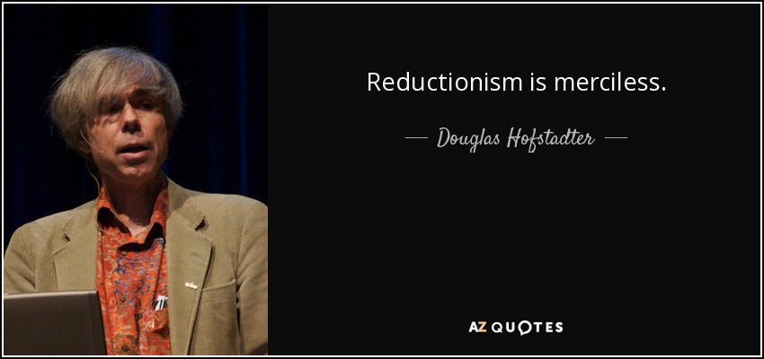 Reductionism is merciless. - Douglas Hofstadter