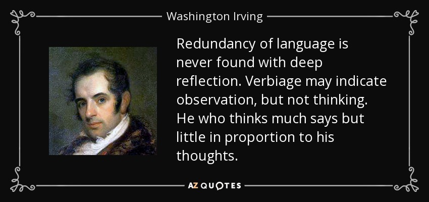 Redundancy of language is never found with deep reflection. Verbiage may indicate observation, but not thinking. He who thinks much says but little in proportion to his thoughts. - Washington Irving