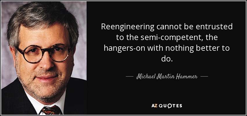 Reengineering cannot be entrusted to the semi-competent, the hangers-on with nothing better to do. - Michael Martin Hammer