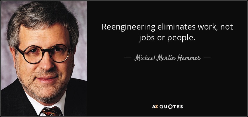 Reengineering eliminates work, not jobs or people. - Michael Martin Hammer