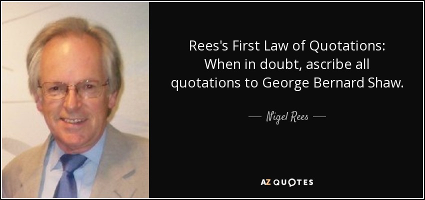 Rees's First Law of Quotations: When in doubt, ascribe all quotations to George Bernard Shaw. - Nigel Rees