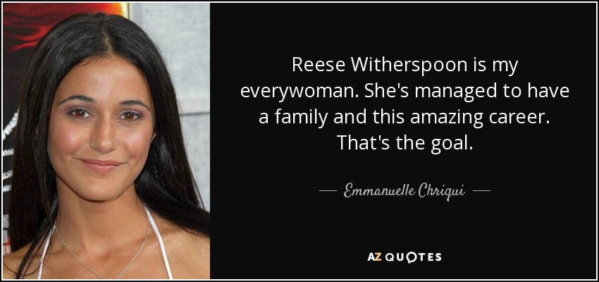 Reese Witherspoon is my everywoman. She's managed to have a family and this amazing career. That's the goal. - Emmanuelle Chriqui