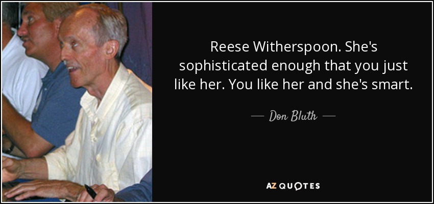 Reese Witherspoon. She's sophisticated enough that you just like her. You like her and she's smart. - Don Bluth