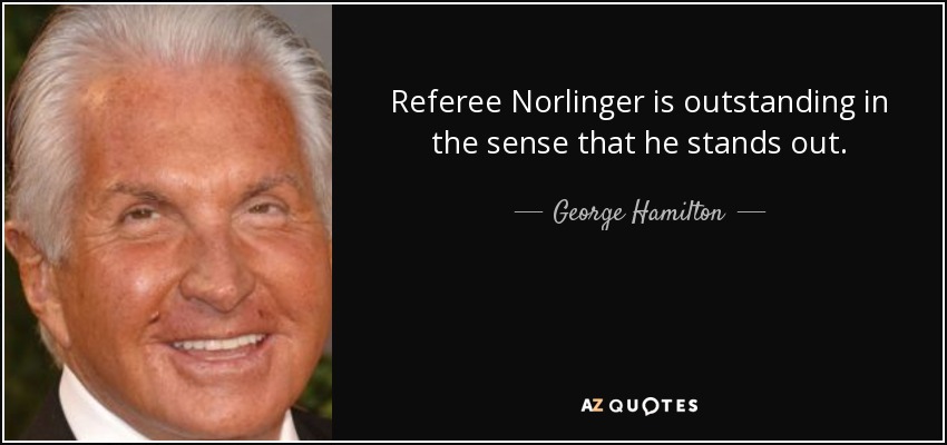 Referee Norlinger is outstanding in the sense that he stands out. - George Hamilton