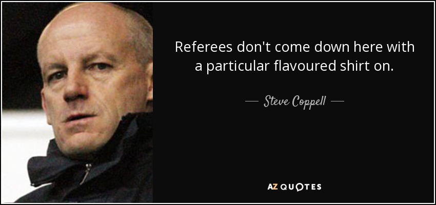 Referees don't come down here with a particular flavoured shirt on. - Steve Coppell