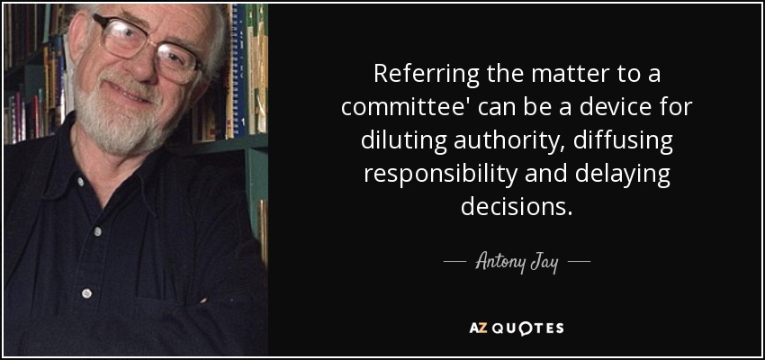 Referring the matter to a committee' can be a device for diluting authority, diffusing responsibility and delaying decisions. - Antony Jay