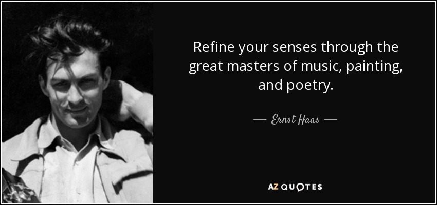 Refine your senses through the great masters of music, painting, and poetry. - Ernst Haas