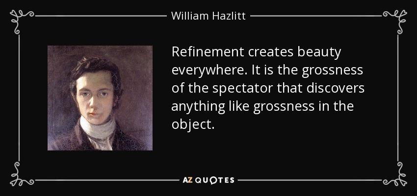 Refinement creates beauty everywhere. It is the grossness of the spectator that discovers anything like grossness in the object. - William Hazlitt