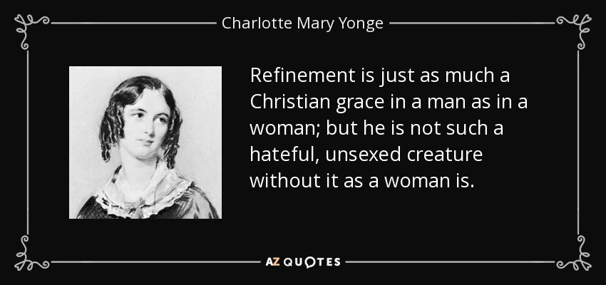 Refinement is just as much a Christian grace in a man as in a woman; but he is not such a hateful, unsexed creature without it as a woman is. - Charlotte Mary Yonge