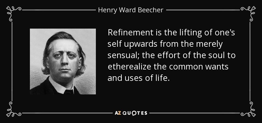 Refinement is the lifting of one's self upwards from the merely sensual; the effort of the soul to etherealize the common wants and uses of life. - Henry Ward Beecher