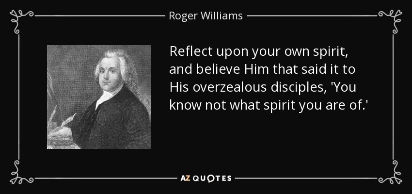 Reflect upon your own spirit, and believe Him that said it to His overzealous disciples, 'You know not what spirit you are of.' - Roger Williams