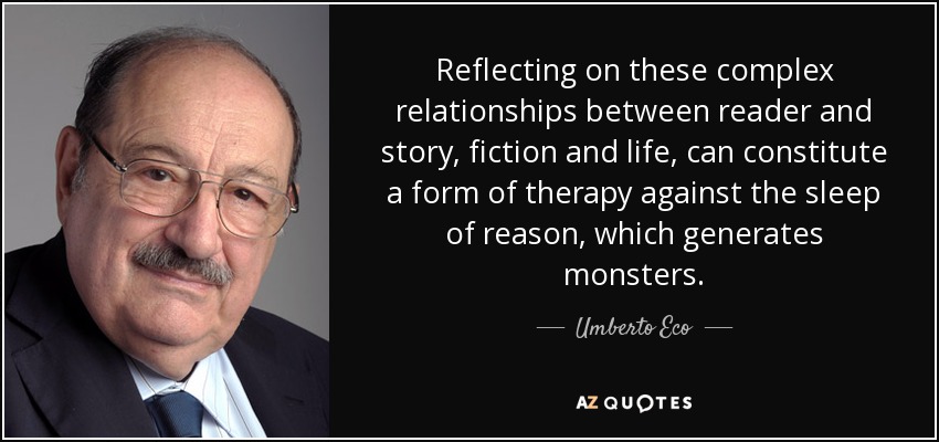 Reflecting on these complex relationships between reader and story, fiction and life, can constitute a form of therapy against the sleep of reason, which generates monsters. - Umberto Eco