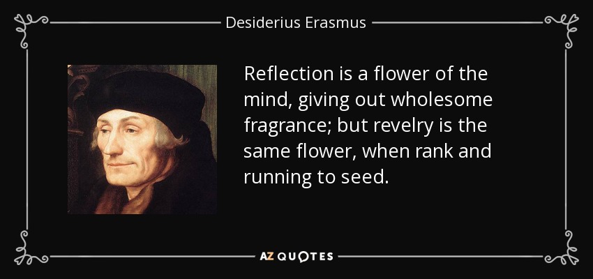 Reflection is a flower of the mind, giving out wholesome fragrance; but revelry is the same flower, when rank and running to seed. - Desiderius Erasmus