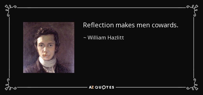 Reflection makes men cowards. - William Hazlitt