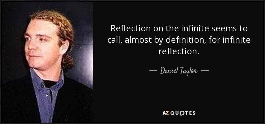 Reflection on the infinite seems to call, almost by definition, for infinite reflection. - Daniel Taylor