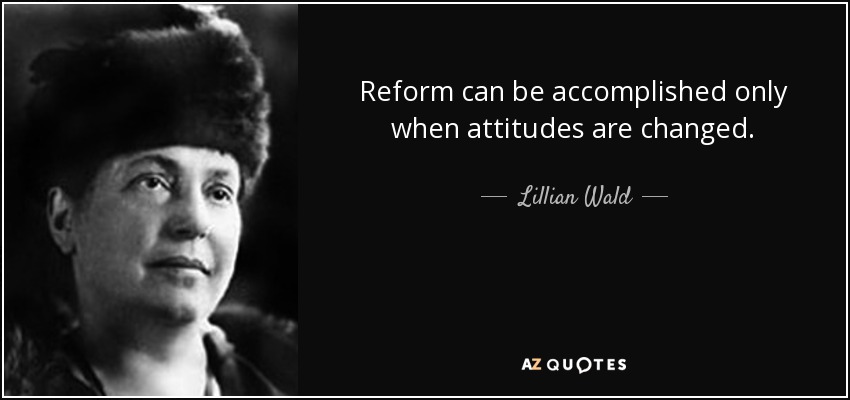 Reform can be accomplished only when attitudes are changed. - Lillian Wald