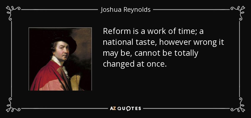 Reform is a work of time; a national taste, however wrong it may be, cannot be totally changed at once. - Joshua Reynolds
