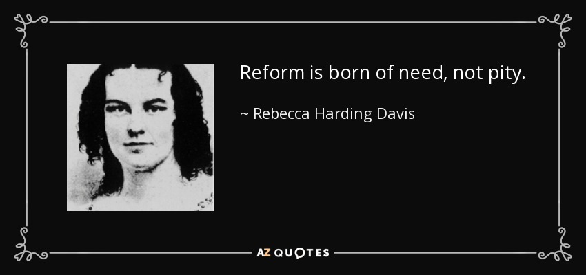 Reform is born of need, not pity. - Rebecca Harding Davis