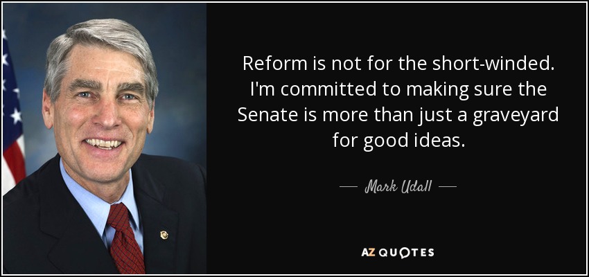 Reform is not for the short-winded. I'm committed to making sure the Senate is more than just a graveyard for good ideas. - Mark Udall